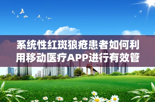 系统性红斑狼疮患者如何利用移动医疗APP进行有效管理？