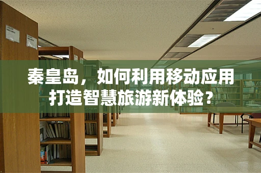 秦皇岛，如何利用移动应用打造智慧旅游新体验？