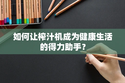 如何让榨汁机成为健康生活的得力助手？