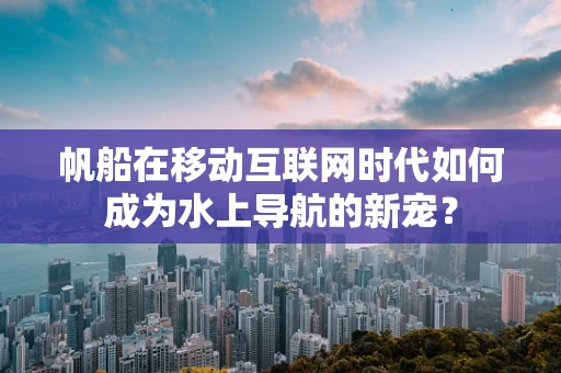 帆船在移动互联网时代如何成为水上导航的新宠？