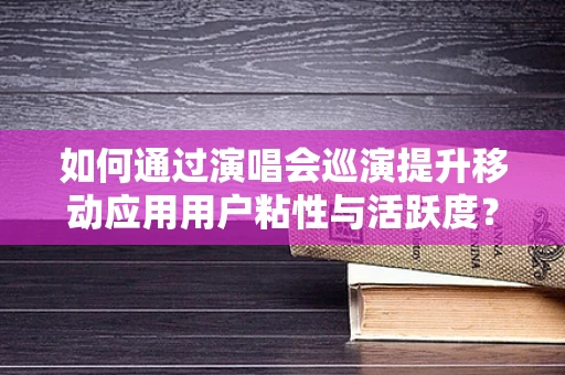 如何通过演唱会巡演提升移动应用用户粘性与活跃度？