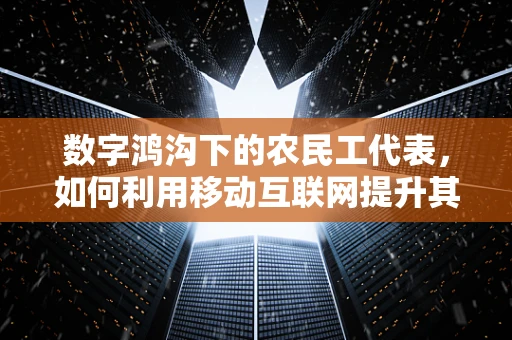 数字鸿沟下的农民工代表，如何利用移动互联网提升其社会融入感？