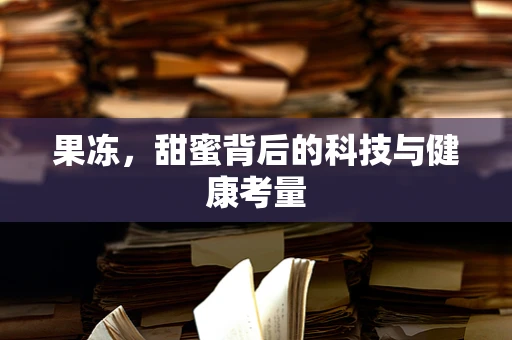 果冻，甜蜜背后的科技与健康考量