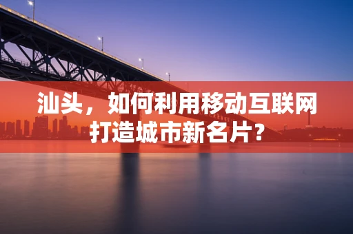 汕头，如何利用移动互联网打造城市新名片？