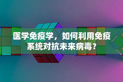 医学免疫学，如何利用免疫系统对抗未来病毒？