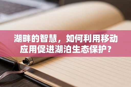 湖畔的智慧，如何利用移动应用促进湖泊生态保护？