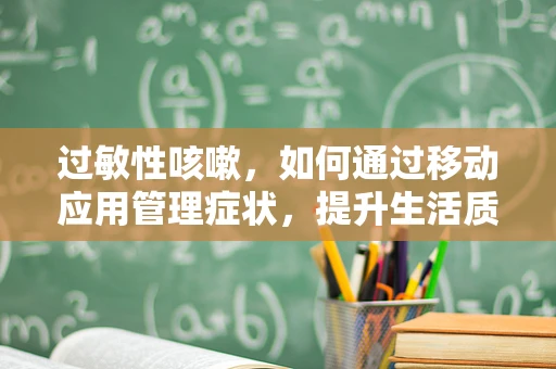 过敏性咳嗽，如何通过移动应用管理症状，提升生活质量？