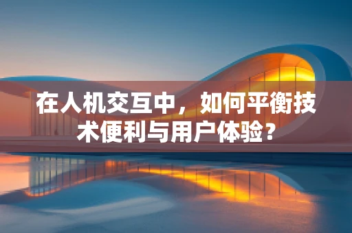 在人机交互中，如何平衡技术便利与用户体验？