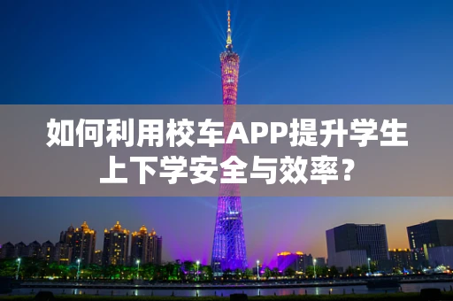 如何利用校车APP提升学生上下学安全与效率？