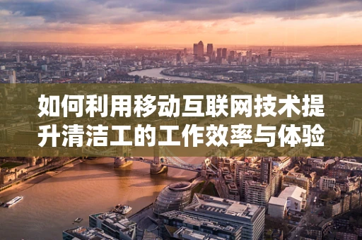 如何利用移动互联网技术提升清洁工的工作效率与体验？