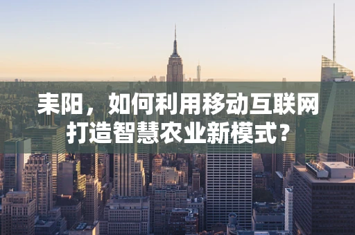 耒阳，如何利用移动互联网打造智慧农业新模式？