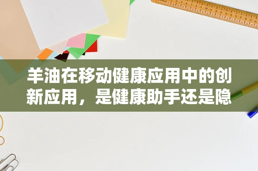 羊油在移动健康应用中的创新应用，是健康助手还是隐秘风险？