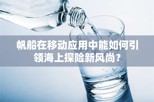 帆船在移动应用中能如何引领海上探险新风尚？