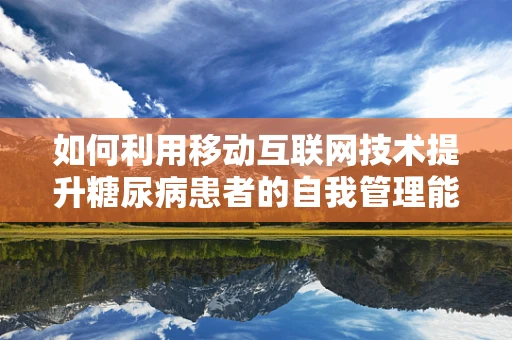 如何利用移动互联网技术提升糖尿病患者的自我管理能力？