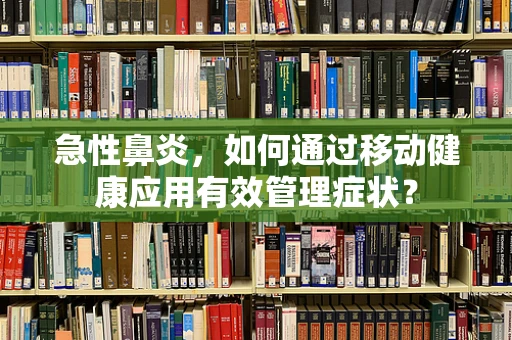 急性鼻炎，如何通过移动健康应用有效管理症状？