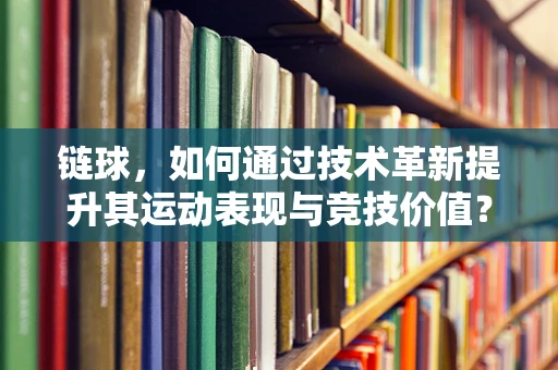 链球，如何通过技术革新提升其运动表现与竞技价值？