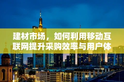 建材市场，如何利用移动互联网提升采购效率与用户体验？