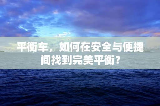 平衡车，如何在安全与便捷间找到完美平衡？