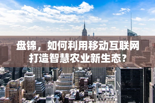 盘锦，如何利用移动互联网打造智慧农业新生态？