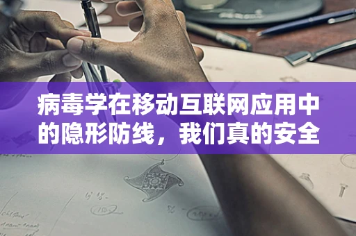 病毒学在移动互联网应用中的隐形防线，我们真的安全吗？