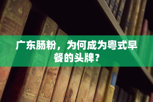 广东肠粉，为何成为粤式早餐的头牌？