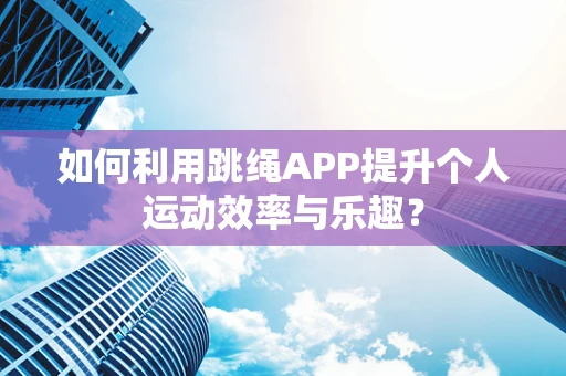 如何利用跳绳APP提升个人运动效率与乐趣？