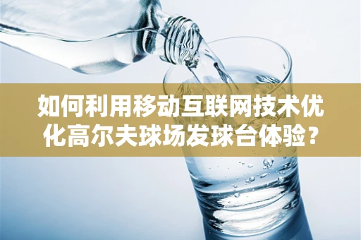 如何利用移动互联网技术优化高尔夫球场发球台体验？