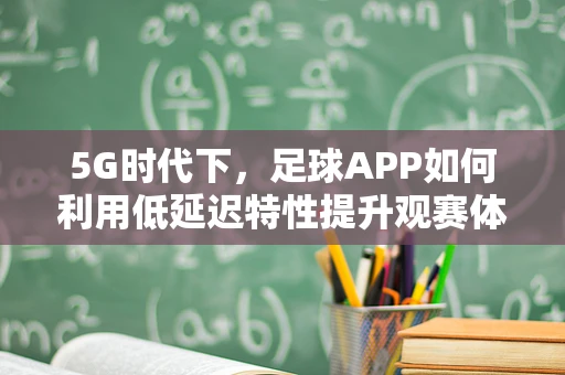 5G时代下，足球APP如何利用低延迟特性提升观赛体验？