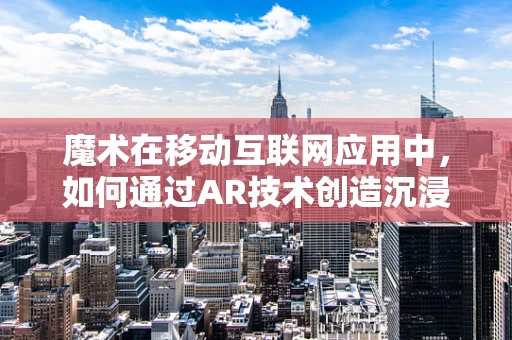 魔术在移动互联网应用中，如何通过AR技术创造沉浸式体验？