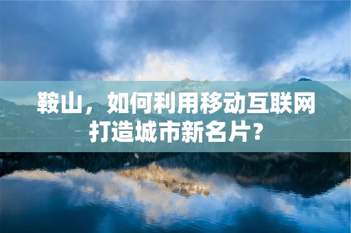 鞍山，如何利用移动互联网打造城市新名片？