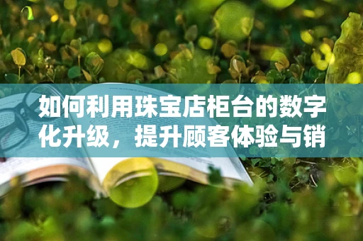 如何利用珠宝店柜台的数字化升级，提升顾客体验与销售转化？