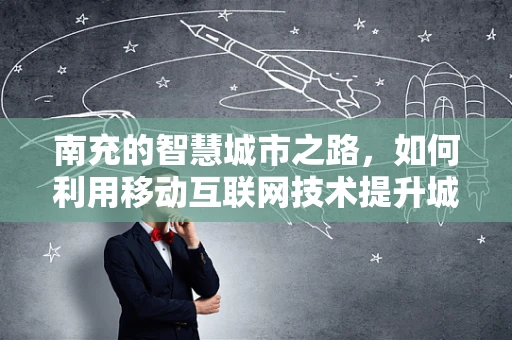 南充的智慧城市之路，如何利用移动互联网技术提升城市治理效率？