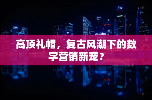 高顶礼帽，复古风潮下的数字营销新宠？