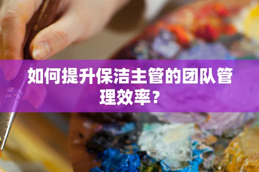 如何提升保洁主管的团队管理效率？