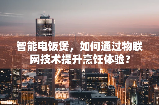 智能电饭煲，如何通过物联网技术提升烹饪体验？