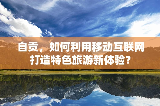 自贡，如何利用移动互联网打造特色旅游新体验？