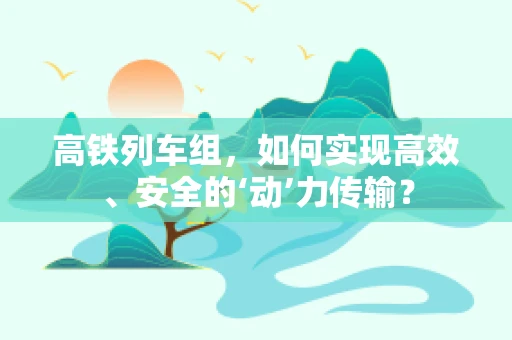 高铁列车组，如何实现高效、安全的‘动’力传输？