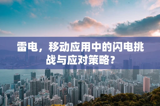 雷电，移动应用中的闪电挑战与应对策略？