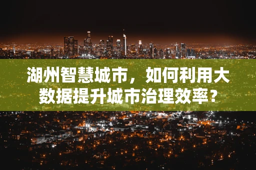 湖州智慧城市，如何利用大数据提升城市治理效率？