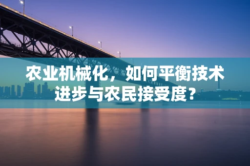 农业机械化，如何平衡技术进步与农民接受度？