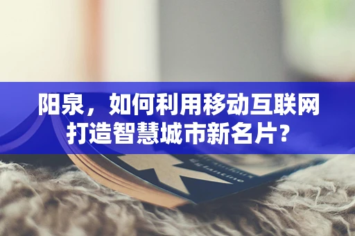 阳泉，如何利用移动互联网打造智慧城市新名片？