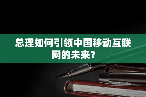 总理如何引领中国移动互联网的未来？