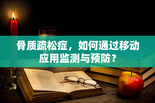 骨质疏松症，如何通过移动应用监测与预防？