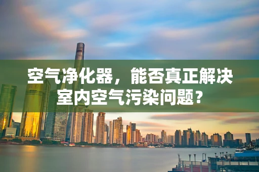 空气净化器，能否真正解决室内空气污染问题？