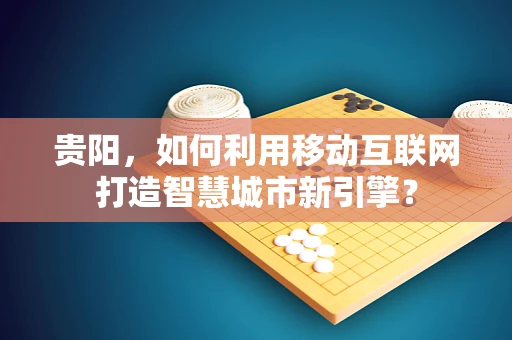 贵阳，如何利用移动互联网打造智慧城市新引擎？