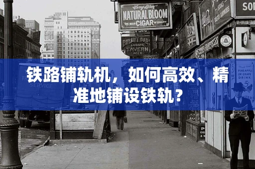 铁路铺轨机，如何高效、精准地铺设铁轨？