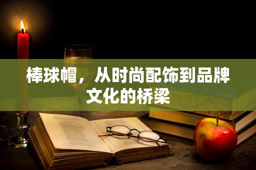 棒球帽，从时尚配饰到品牌文化的桥梁