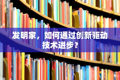 发明家，如何通过创新驱动技术进步？