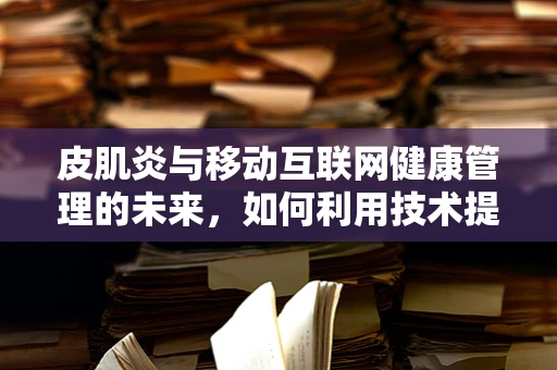 皮肌炎与移动互联网健康管理的未来，如何利用技术提升患者生活质量？