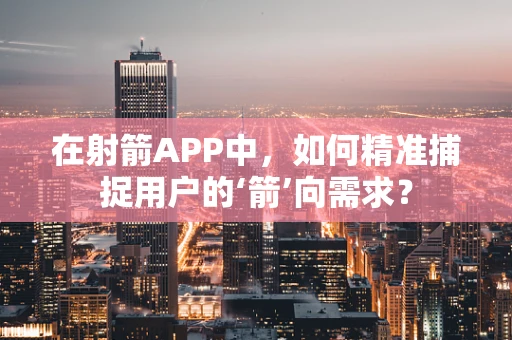 在射箭APP中，如何精准捕捉用户的‘箭’向需求？